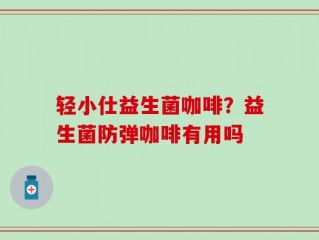 轻小仕益生菌咖啡？益生菌防弹咖啡有用吗
