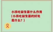 小孩吃益生菌什么作用(小孩吃益生菌的好处是什么？)