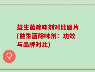 益生菌除味剂对比图片(益生菌除味剂：功效与品牌对比)