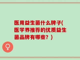 医用益生菌什么牌子(医学界推荐的优质益生菌品牌有哪些？)