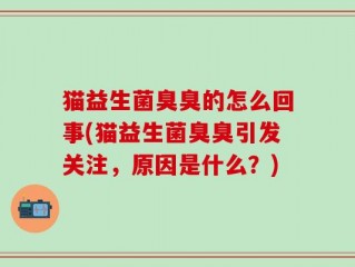 猫益生菌臭臭的怎么回事(猫益生菌臭臭引发关注，原因是什么？)