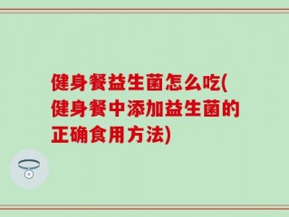 健身餐益生菌怎么吃(健身餐中添加益生菌的正确食用方法)