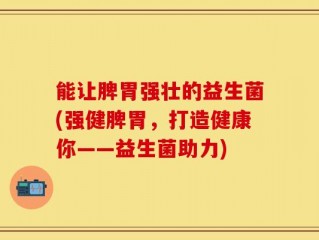 能让脾胃强壮的益生菌(强健脾胃，打造健康你——益生菌助力)