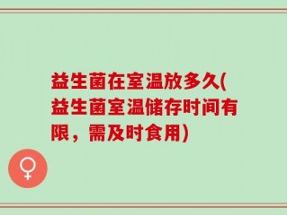 益生菌在室温放多久(益生菌室温储存时间有限，需及时食用)