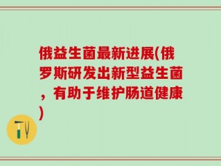 俄益生菌最新进展(俄罗斯研发出新型益生菌，有助于维护肠道健康)