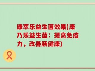 康萃乐益生菌效果(康乃乐益生菌：提高免疫力，改善肠健康)