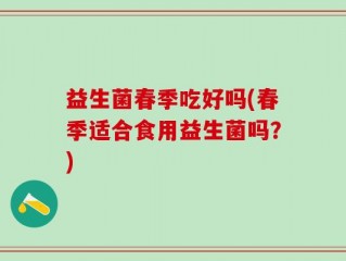 益生菌春季吃好吗(春季适合食用益生菌吗？)