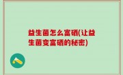 益生菌怎么富硒(让益生菌变富硒的秘密)