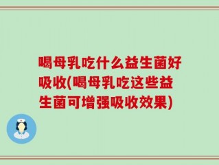 喝母乳吃什么益生菌好吸收(喝母乳吃这些益生菌可增强吸收效果)