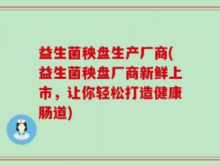 益生菌秧盘生产厂商(益生菌秧盘厂商新鲜上市，让你轻松打造健康肠道)