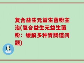 复合益生元益生菌粉主治(复合益生元益生菌粉：缓解多种胃肠道问题)