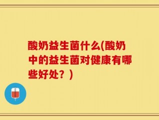 酸奶益生菌什么(酸奶中的益生菌对健康有哪些好处？)