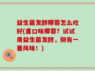 益生菌发酵椰蓉怎么吃好(重口味椰蓉？试试用益生菌发酵，别有一番风味！)
