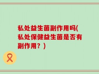 私处益生菌副作用吗(私处保健益生菌是否有副作用？)