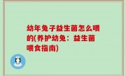 幼年兔子益生菌怎么喂的(养护幼兔：益生菌喂食指南)