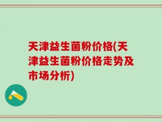 天津益生菌粉价格(天津益生菌粉价格走势及市场分析)