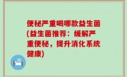 便秘严重喝哪款益生菌(益生菌推荐：缓解严重便秘，提升消化系统健康)