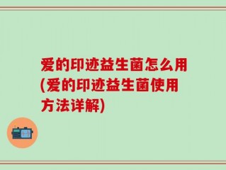 爱的印迹益生菌怎么用(爱的印迹益生菌使用方法详解)