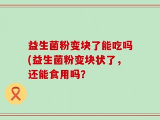 益生菌粉变块了能吃吗(益生菌粉变块状了，还能食用吗？