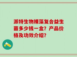 派特生物裸藻复合益生菌多少钱一盒？产品价格及功效介绍？