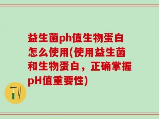 益生菌ph值生物蛋白怎么使用(使用益生菌和生物蛋白，正确掌握pH值重要性)