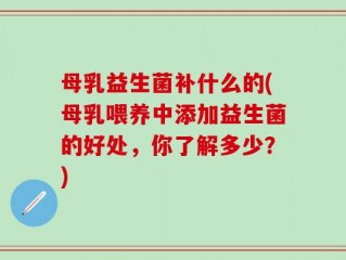 母乳益生菌补什么的(母乳喂养中添加益生菌的好处，你了解多少？)