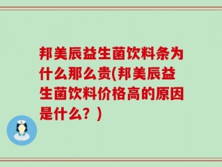 邦美辰益生菌饮料条为什么那么贵(邦美辰益生菌饮料价格高的原因是什么？)