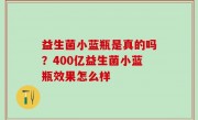 益生菌小蓝瓶是真的吗？400亿益生菌小蓝瓶效果怎么样