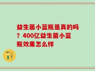 益生菌小蓝瓶是真的吗？400亿益生菌小蓝瓶效果怎么样