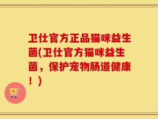 卫仕官方正品猫咪益生菌(卫仕官方猫咪益生菌，保护宠物肠道健康！)
