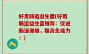 好用肠道益生菌(好用肠道益生菌推荐：促进肠道健康，提高免疫力！)