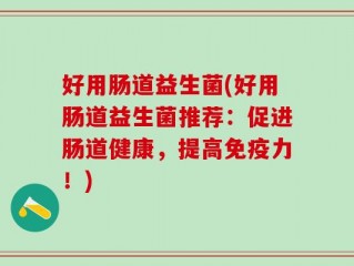 好用肠道益生菌(好用肠道益生菌推荐：促进肠道健康，提高免疫力！)