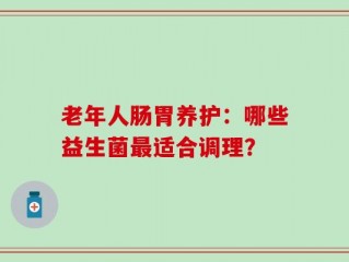 老年人肠胃养护：哪些益生菌最适合调理？