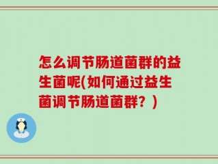 怎么调节肠道菌群的益生菌呢(如何通过益生菌调节肠道菌群？)