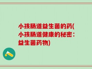 小孩肠道益生菌的药(小孩肠道健康的秘密：益生菌药物)