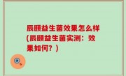 辰颐益生菌效果怎么样(辰颐益生菌实测：效果如何？)