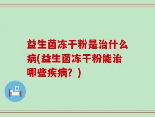 益生菌冻干粉是治什么病(益生菌冻干粉能治哪些疾病？)