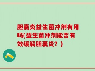 胆囊炎益生菌冲剂有用吗(益生菌冲剂能否有效缓解胆囊炎？)