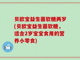 贝欧宝益生菌软糖两岁(贝欧宝益生菌软糖，适合2岁宝宝食用的营养小零食)