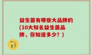 益生菌有哪些大品牌的(10大知名益生菌品牌，你知道多少？)