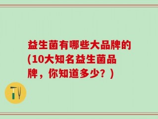 益生菌有哪些大品牌的(10大知名益生菌品牌，你知道多少？)