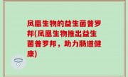 凤凰生物的益生菌普罗邦(凤凰生物推出益生菌普罗邦，助力肠道健康)
