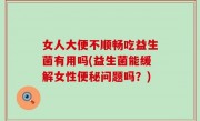 女人大便不顺畅吃益生菌有用吗(益生菌能缓解女性便秘问题吗？)