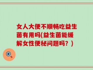 女人大便不顺畅吃益生菌有用吗(益生菌能缓解女性便秘问题吗？)