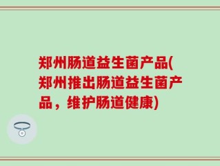 郑州肠道益生菌产品(郑州推出肠道益生菌产品，维护肠道健康)