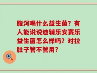 腹泻喝什么益生菌？有人能说说迪辅乐安赛乐益生菌怎么样吗？对拉肚子管不管用？