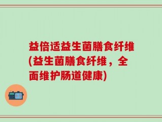 益倍适益生菌膳食纤维(益生菌膳食纤维，全面维护肠道健康)