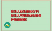 新生儿益生菌能吃不(新生儿可服用益生菌保护肠道健康)