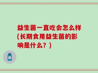 益生菌一直吃会怎么样(长期食用益生菌的影响是什么？)