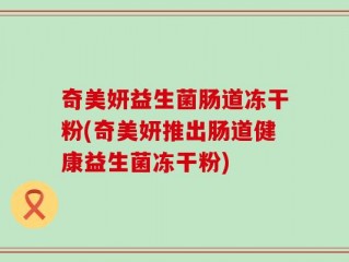 奇美妍益生菌肠道冻干粉(奇美妍推出肠道健康益生菌冻干粉)